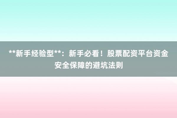 **新手经验型**：新手必看！股票配资平台资金安全保障的避坑法则