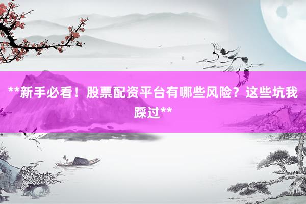**新手必看！股票配资平台有哪些风险？这些坑我踩过**