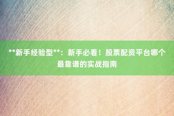 **新手经验型**：新手必看！股票配资平台哪个最靠谱的实战指南