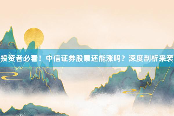 投资者必看！中信证券股票还能涨吗？深度剖析来袭