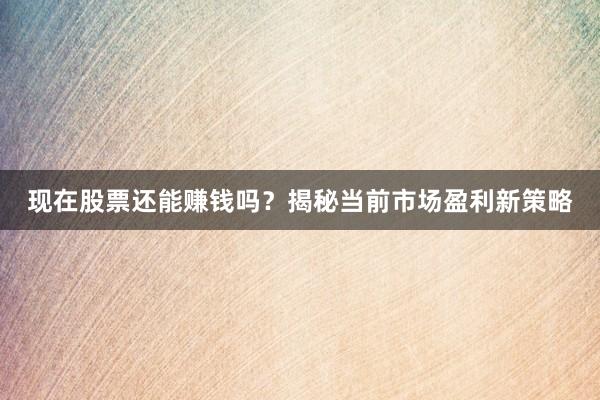 现在股票还能赚钱吗？揭秘当前市场盈利新策略
