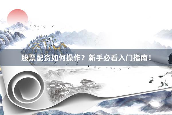 股票配资如何操作？新手必看入门指南！
