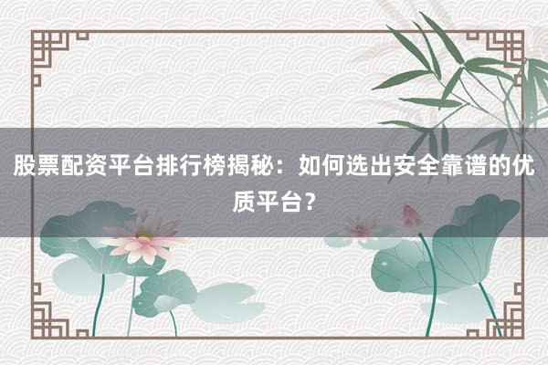 股票配资平台排行榜揭秘：如何选出安全靠谱的优质平台？