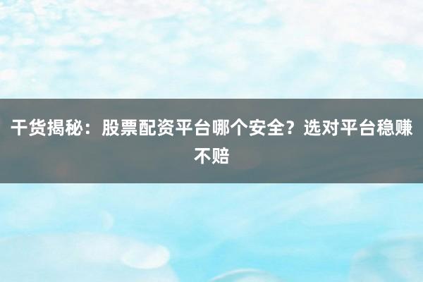 干货揭秘：股票配资平台哪个安全？选对平台稳赚不赔