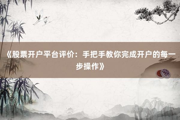 《股票开户平台评价：手把手教你完成开户的每一步操作》