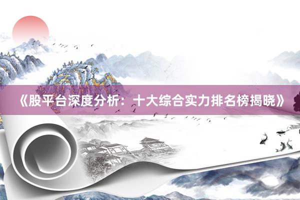 《股平台深度分析：十大综合实力排名榜揭晓》