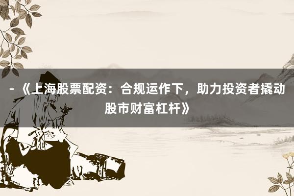- 《上海股票配资：合规运作下，助力投资者撬动股市财富杠杆》