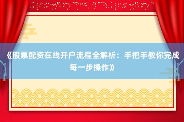 《股票配资在线开户流程全解析：手把手教你完成每一步操作》