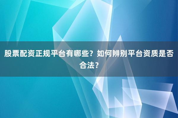 股票配资正规平台有哪些？如何辨别平台资质是否合法？