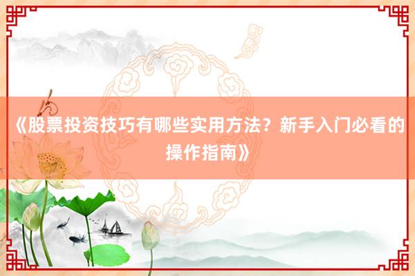 《股票投资技巧有哪些实用方法?新手入门必看的操作指南》