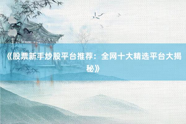 《股票新手炒股平台推荐：全网十大精选平台大揭秘》