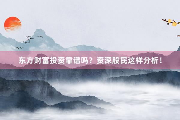 东方财富投资靠谱吗？资深股民这样分析！