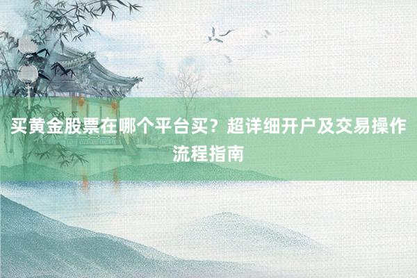 买黄金股票在哪个平台买？超详细开户及交易操作流程指南