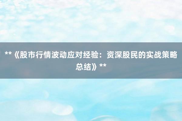 **《股市行情波动应对经验：资深股民的实战策略总结》**