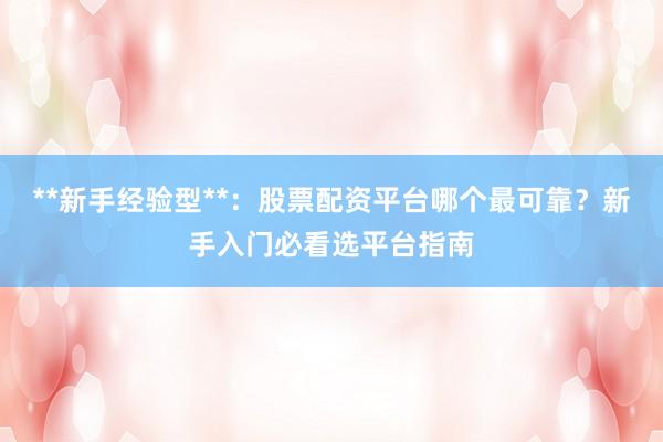 **新手经验型**：股票配资平台哪个最可靠？新手入门必看选平台指南
