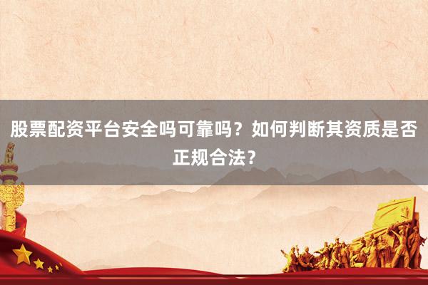 股票配资平台安全吗可靠吗？如何判断其资质是否正规合法？