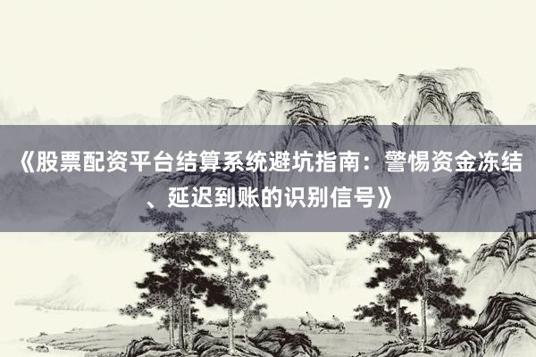 《股票配资平台结算系统避坑指南：警惕资金冻结、延迟到账的识别信号》