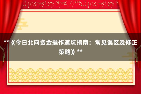 **《今日北向资金操作避坑指南：常见误区及修正策略》**