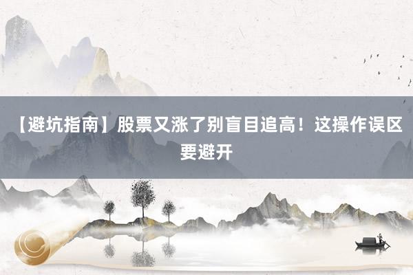 【避坑指南】股票又涨了别盲目追高！这操作误区要避开