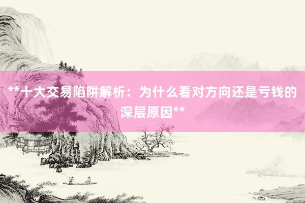 **十大交易陷阱解析：为什么看对方向还是亏钱的深层原因**