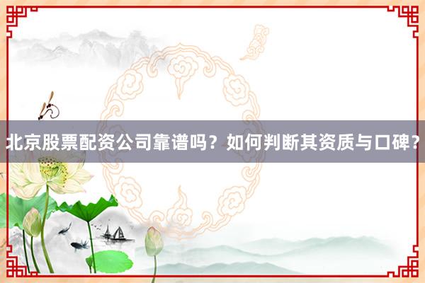 北京股票配资公司靠谱吗？如何判断其资质与口碑？