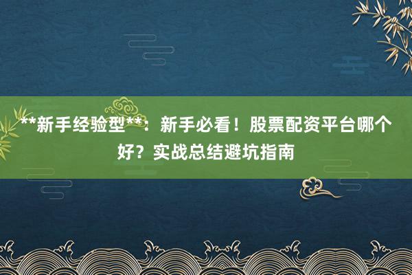 **新手经验型**：新手必看！股票配资平台哪个好？实战总结避坑指南
