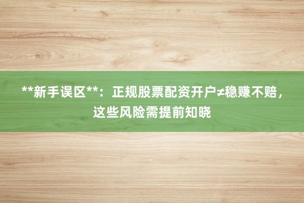 **新手误区**：正规股票配资开户≠稳赚不赔，这些风险需提前知晓