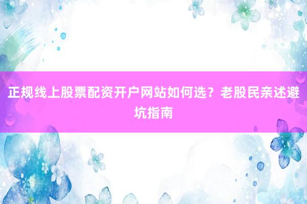 正规线上股票配资开户网站如何选？老股民亲述避坑指南