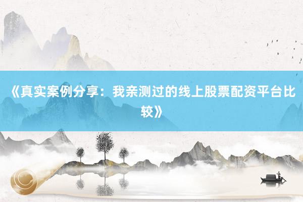 《真实案例分享：我亲测过的线上股票配资平台比较》