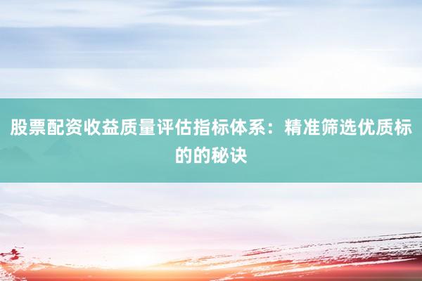 股票配资收益质量评估指标体系：精准筛选优质标的的秘诀