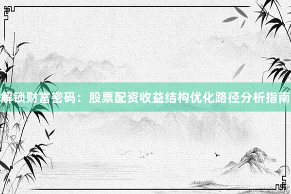 解锁财富密码：股票配资收益结构优化路径分析指南