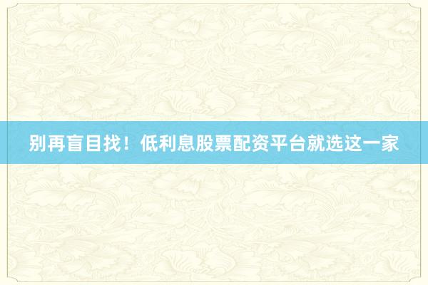 别再盲目找！低利息股票配资平台就选这一家