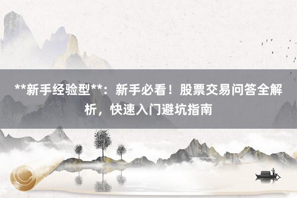 **新手经验型**：新手必看！股票交易问答全解析，快速入门避坑指南