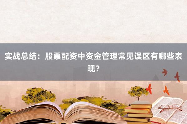 实战总结：股票配资中资金管理常见误区有哪些表现？
