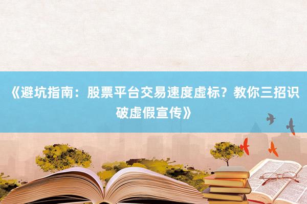 《避坑指南：股票平台交易速度虚标？教你三招识破虚假宣传》