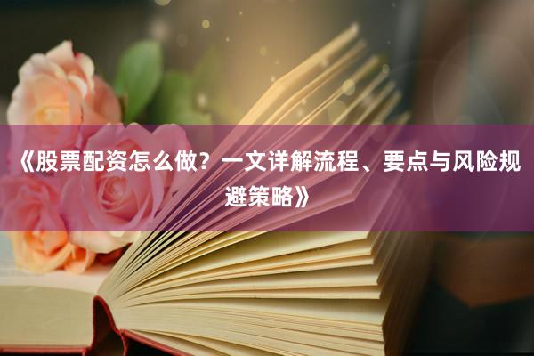 《股票配资怎么做？一文详解流程、要点与风险规避策略》