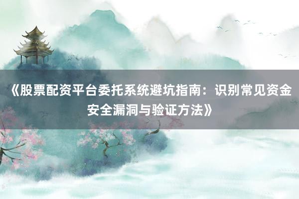 《股票配资平台委托系统避坑指南：识别常见资金安全漏洞与验证方法》