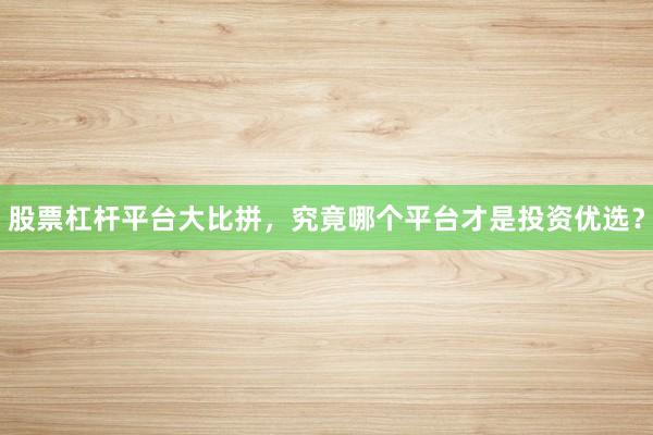 股票杠杆平台大比拼，究竟哪个平台才是投资优选？