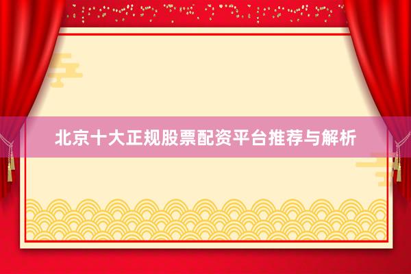 北京十大正规股票配资平台推荐与解析
