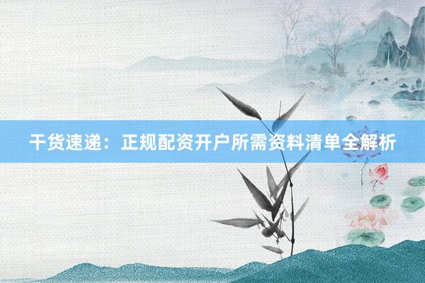 干货速递：正规配资开户所需资料清单全解析
