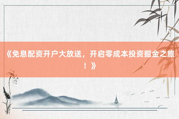 《免息配资开户大放送，开启零成本投资掘金之旅！》
