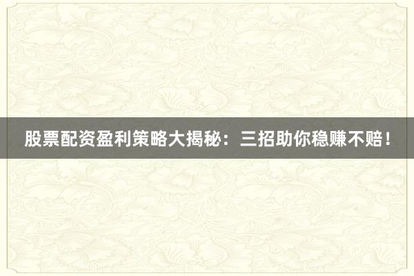 股票配资盈利策略大揭秘:三招助你稳赚不赔!