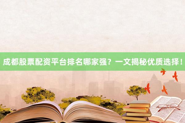 成都股票配资平台排名哪家强？一文揭秘优质选择！