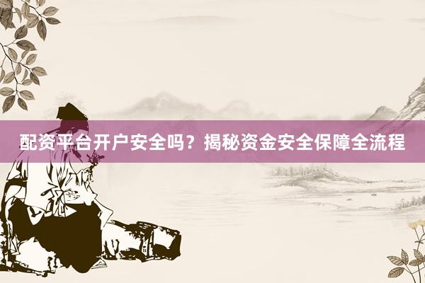 配资平台开户安全吗？揭秘资金安全保障全流程