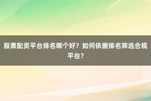股票配资平台排名哪个好？如何依据排名筛选合规平台？