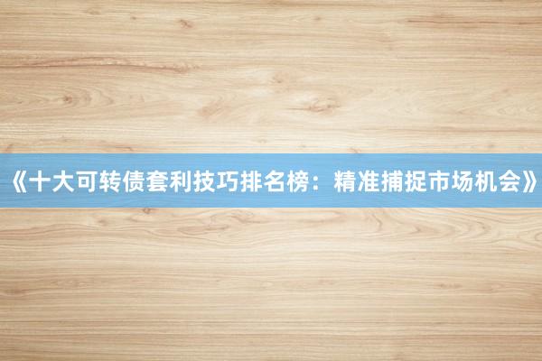 《十大可转债套利技巧排名榜：精准捕捉市场机会》