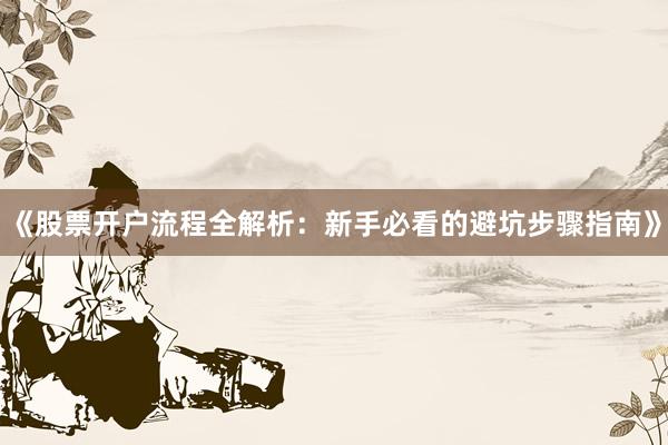 《股票开户流程全解析：新手必看的避坑步骤指南》