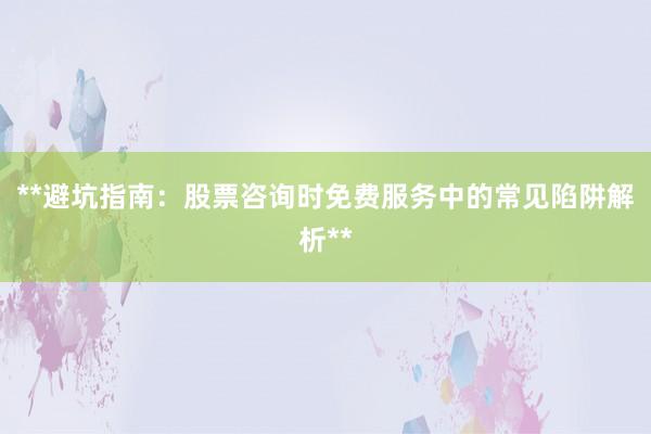 **避坑指南：股票咨询时免费服务中的常见陷阱解析**