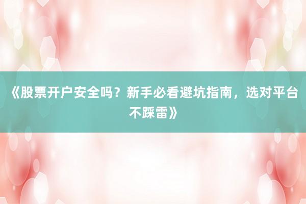 《股票开户安全吗?新手必看避坑指南,选对平台不踩雷》