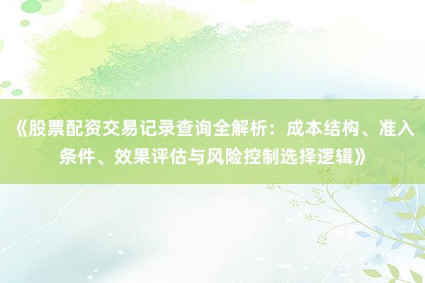 《股票配资交易记录查询全解析：成本结构、准入条件、效果评估与风险控制选择逻辑》